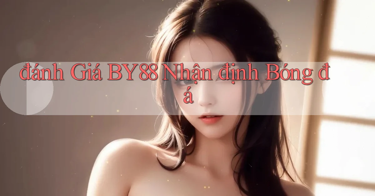 đánh giá by88 nhận định bóng đá