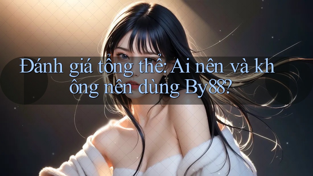Đánh giá tổng thể: Ai nên và không nên dùng By88? Đánh giá tổng thể: Ai nên và không nên dùng By88?