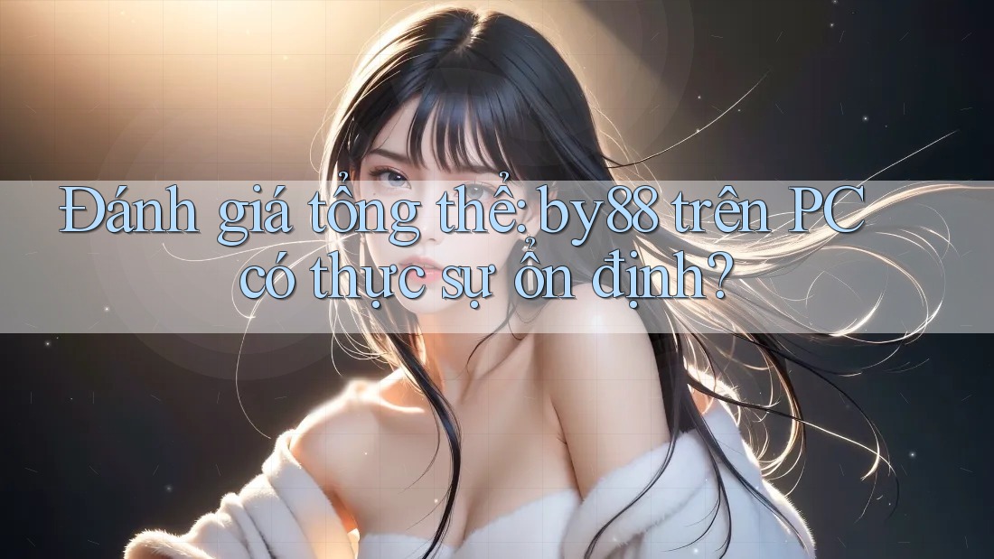 Đánh giá tổng thể: by88 trên PC có thực sự ổn định? Đánh giá tổng thể: by88 trên PC có thực sự ổn định?