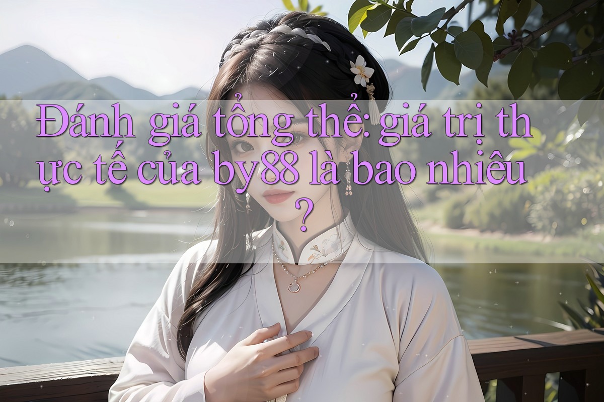 Đánh giá tổng thể: giá trị thực tế của by88 là bao nhiêu?