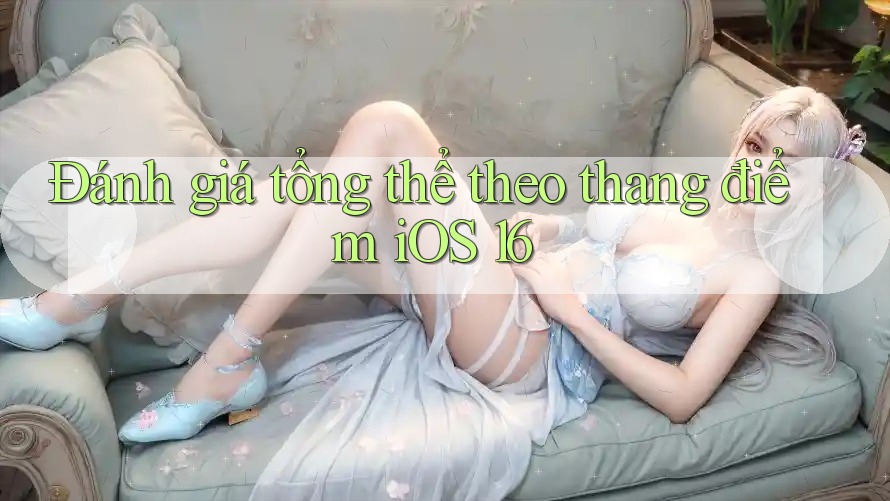 Đánh giá tổng thể theo thang điểm iOS 16