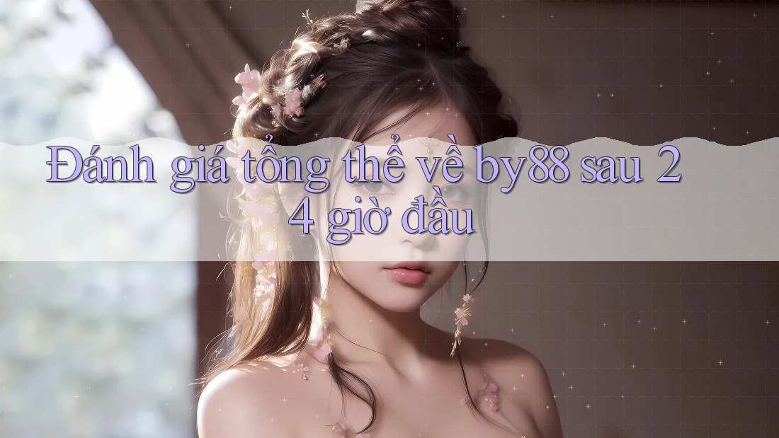 Đánh giá tổng thể về by88 sau 24 giờ đầu Đánh giá tổng thể về by88 sau 24 giờ đầu
