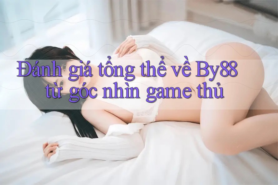 Đánh giá tổng thể về By88 từ góc nhìn game thủ