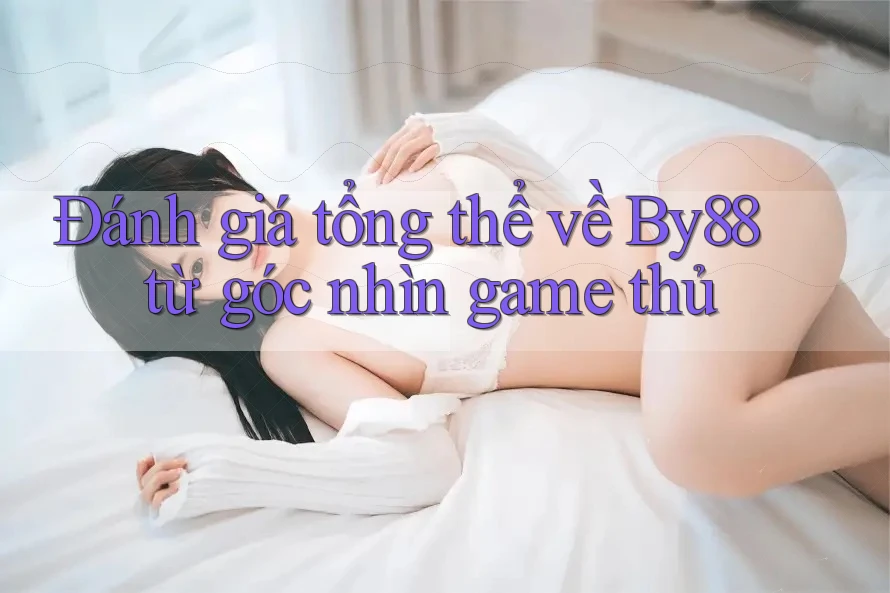 Đánh giá tổng thể về By88 từ góc nhìn game thủ