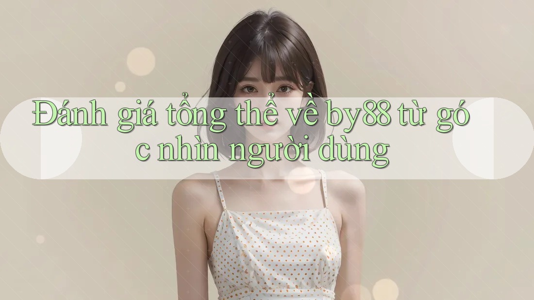 Đánh giá tổng thể về by88 từ góc nhìn người dùng