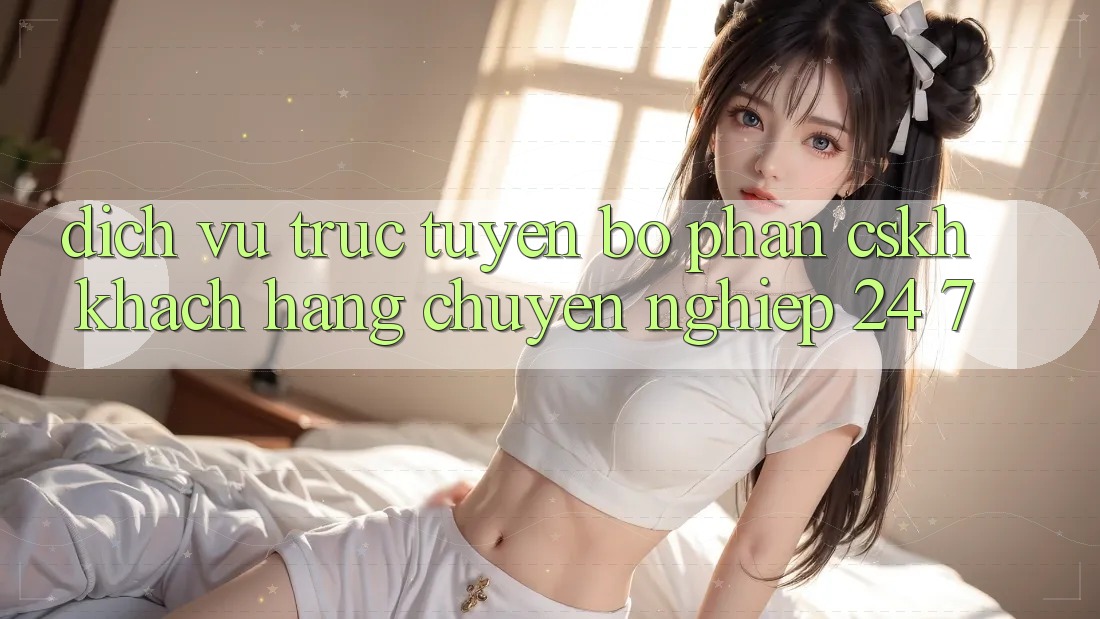 Dịch vụ trực tuyến bộ phận CSKH khách hàng chuyên nghiệp 24/7 Dịch vụ trực tuyến bộ phận CSKH khách hàng chuyên nghiệp 24/7