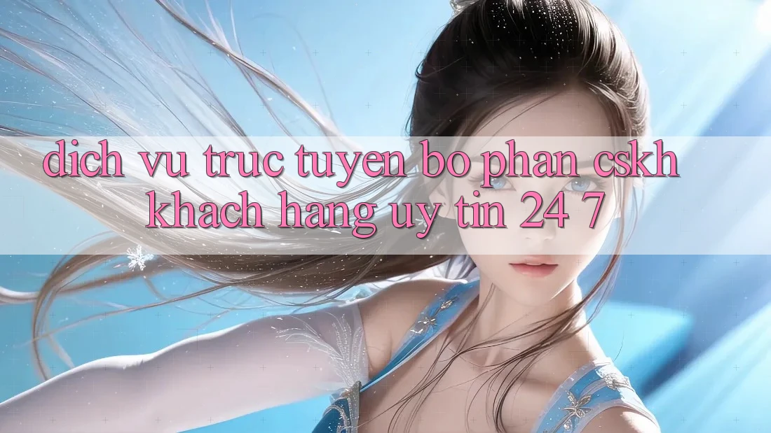 Dịch vụ trực tuyến bộ phận CSKH khách hàng uy tín 24/7 Dịch vụ trực tuyến bộ phận CSKH khách hàng uy tín 24/7