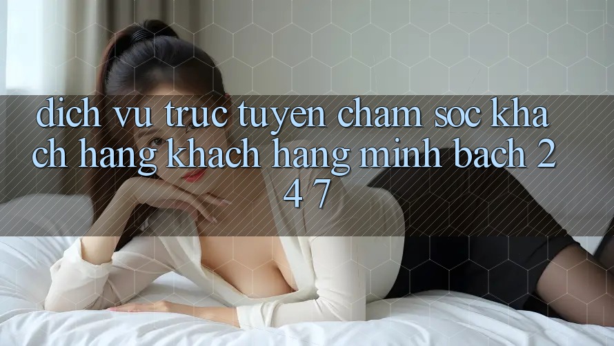 Dịch vụ trực tuyến chăm sóc khách hàng khách hàng minh bạch 24/7 Dịch vụ trực tuyến chăm sóc khách hàng khách hàng minh bạch 24/7