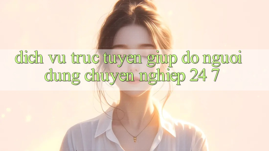 Dịch vụ trực tuyến giúp đỡ người dùng chuyên nghiệp 24/7 Dịch vụ trực tuyến giúp đỡ người dùng chuyên nghiệp 24/7