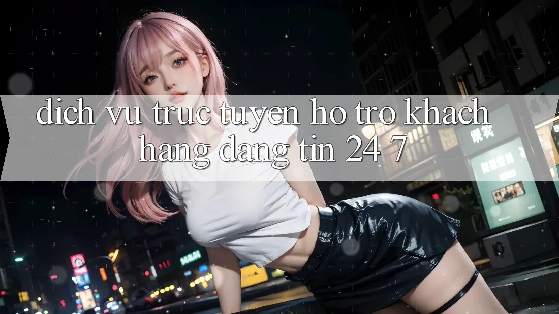 Dịch vụ trực tuyến hỗ trợ khách hàng đáng tin 24/7