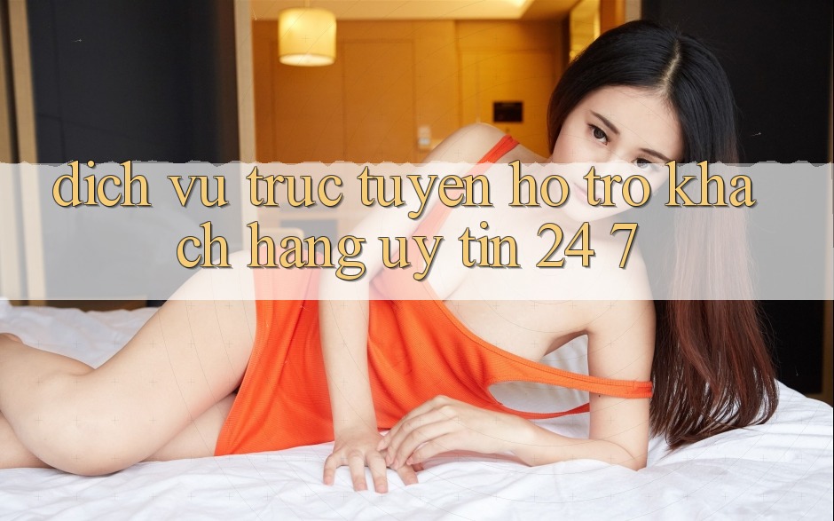 Dịch vụ trực tuyến hỗ trợ khách hàng uy tín 24/7 Dịch vụ trực tuyến hỗ trợ khách hàng uy tín 24/7