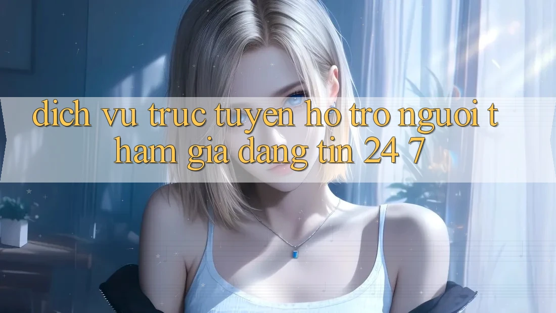 Dịch vụ trực tuyến hỗ trợ người tham gia đáng tin 24/7