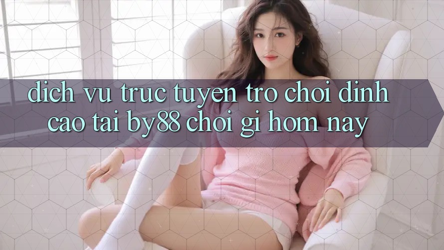 Dịch vụ trực tuyến trò chơi đỉnh cao tại by88: Chơi gì hôm nay? Dịch vụ trực tuyến trò chơi đỉnh cao tại by88: Chơi gì hôm nay?
