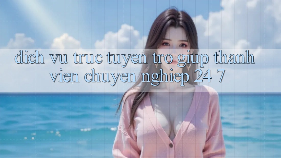 Dịch vụ trực tuyến trợ giúp thành viên chuyên nghiệp 24/7