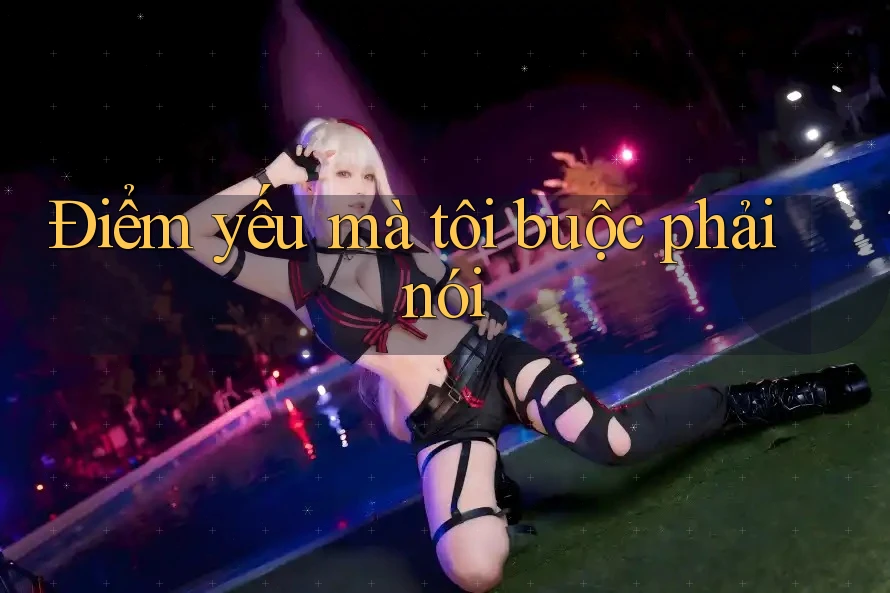 Điểm yếu mà tôi buộc phải nói
