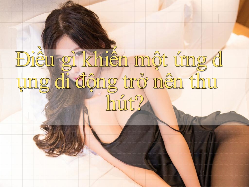 Điều gì khiến một ứng dụng di động trở nên thu hút?