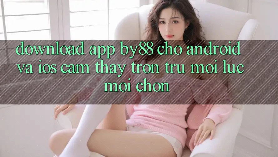 Download app by88 cho Android và iOS - Cảm thấy trơn tru mọi lúc mọi chốn Download app by88 cho Android và iOS - Cảm thấy trơn tru mọi lúc mọi chốn