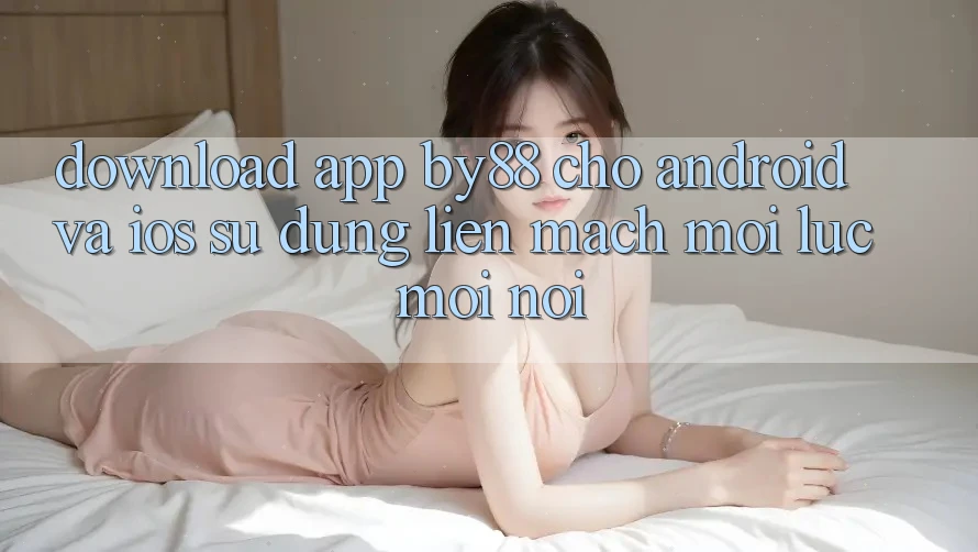 Download app by88 cho Android và iOS - Sử dụng liền mạch mọi lúc mọi nơi Download app by88 cho Android và iOS - Sử dụng liền mạch mọi lúc mọi nơi