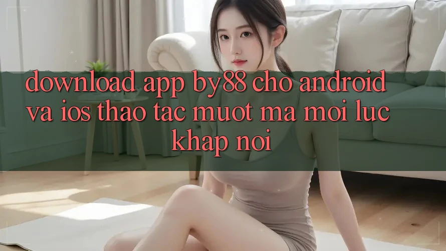 Download app by88 cho Android và iOS - Thao tác mượt mà mọi lúc khắp nơi Download app by88 cho Android và iOS - Thao tác mượt mà mọi lúc khắp nơi