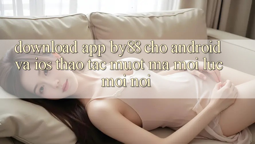 Download app by88 cho Android và iOS - Thao tác mượt mà mọi lúc mọi nơi Download app by88 cho Android và iOS - Thao tác mượt mà mọi lúc mọi nơi