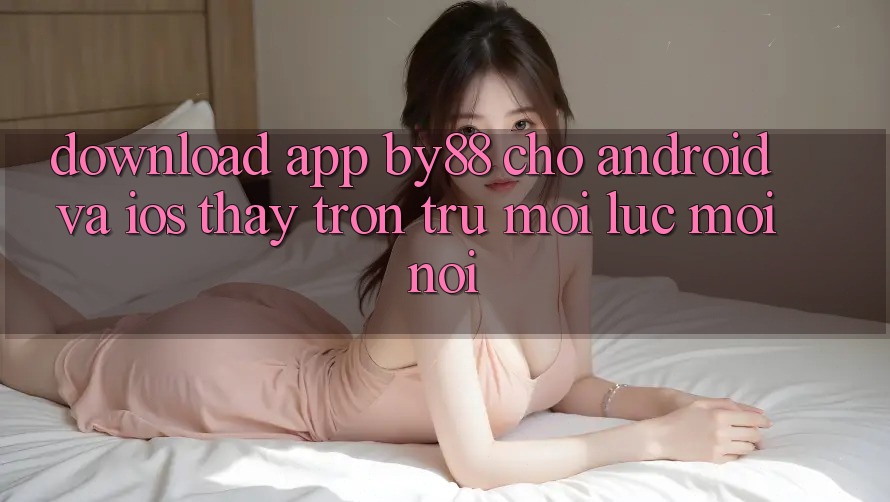 Download app by88 cho Android và iOS - Thấy trơn tru mọi lúc mọi nơi