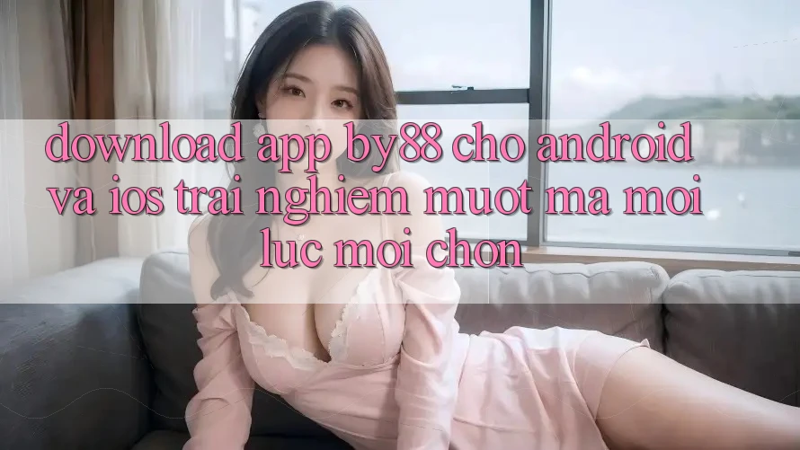 Download app by88 cho Android và iOS - Trải nghiệm mượt mà mọi lúc mọi chốn Download app by88 cho Android và iOS - Trải nghiệm mượt mà mọi lúc mọi chốn