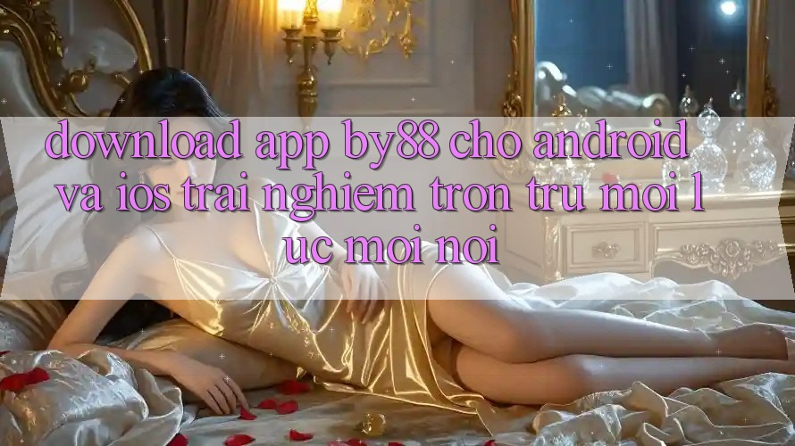 Download app by88 cho Android và iOS - Trải nghiệm trơn tru mọi lúc mọi nơi Download app by88 cho Android và iOS - Trải nghiệm trơn tru mọi lúc mọi nơi