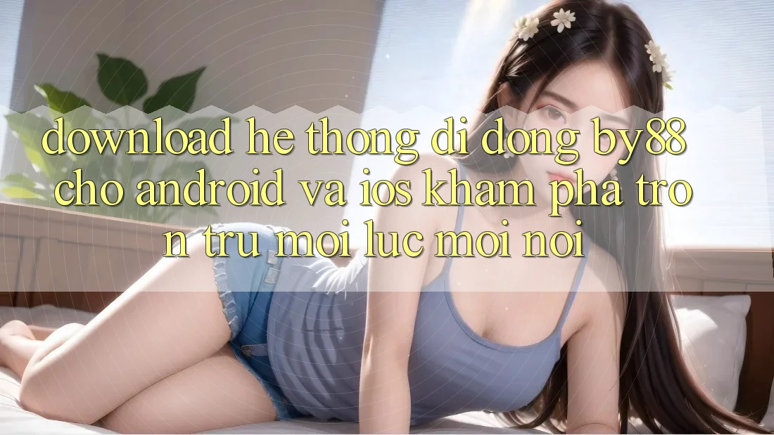Download hệ thống di động by88 cho Android và iOS - Khám phá trơn tru mọi lúc mọi nơi
