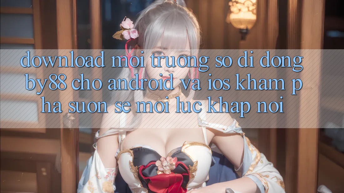 Download môi trường số di động by88 cho Android và iOS - Khám phá suôn sẻ mọi lúc khắp nơi