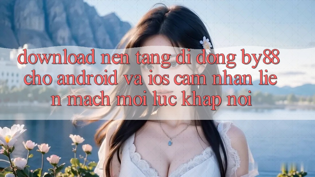 Download nền tảng di động by88 cho Android và iOS - Cảm nhận liền mạch mọi lúc khắp nơi
