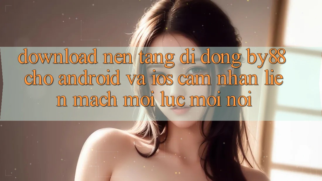 Download nền tảng di động by88 cho Android và iOS - Cảm nhận liền mạch mọi lúc mọi nơi Download nền tảng di động by88 cho Android và iOS - Cảm nhận liền mạch mọi lúc mọi nơi