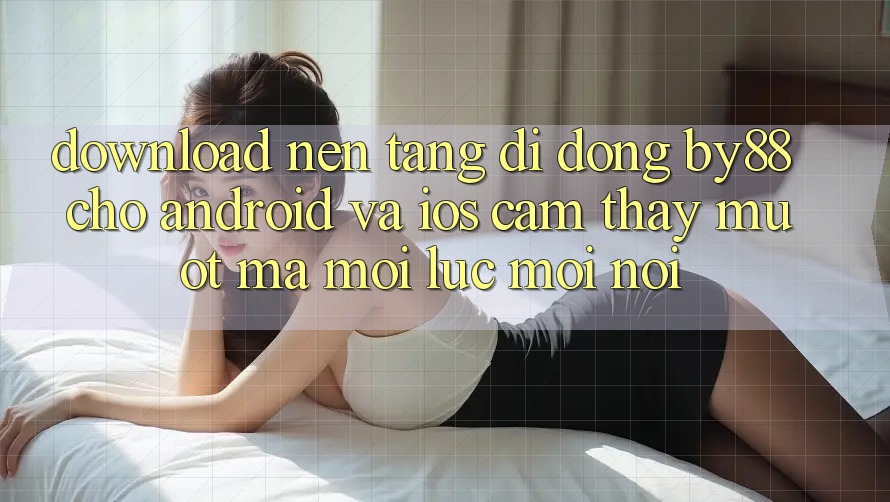 Download nền tảng di động by88 cho Android và iOS - Cảm thấy mượt mà mọi lúc mọi nơi
