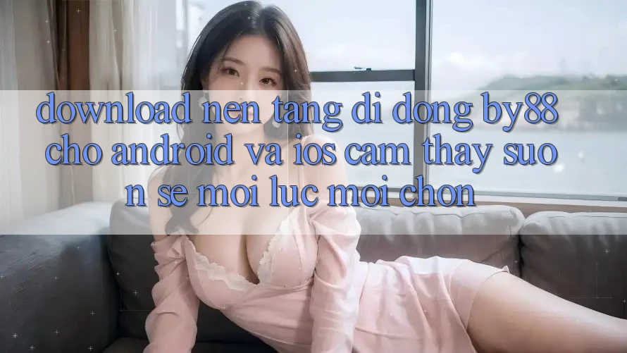 Download nền tảng di động by88 cho Android và iOS - Cảm thấy suôn sẻ mọi lúc mọi chốn