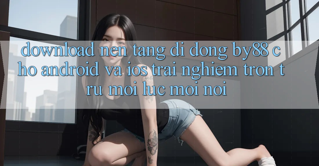 Download nền tảng di động by88 cho Android và iOS - Trải nghiệm trơn tru mọi lúc mọi nơi