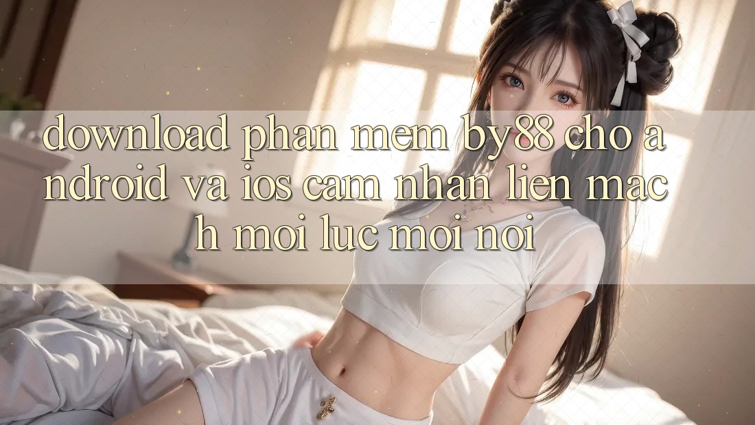 Download phần mềm by88 cho Android và iOS - Cảm nhận liền mạch mọi lúc mọi nơi