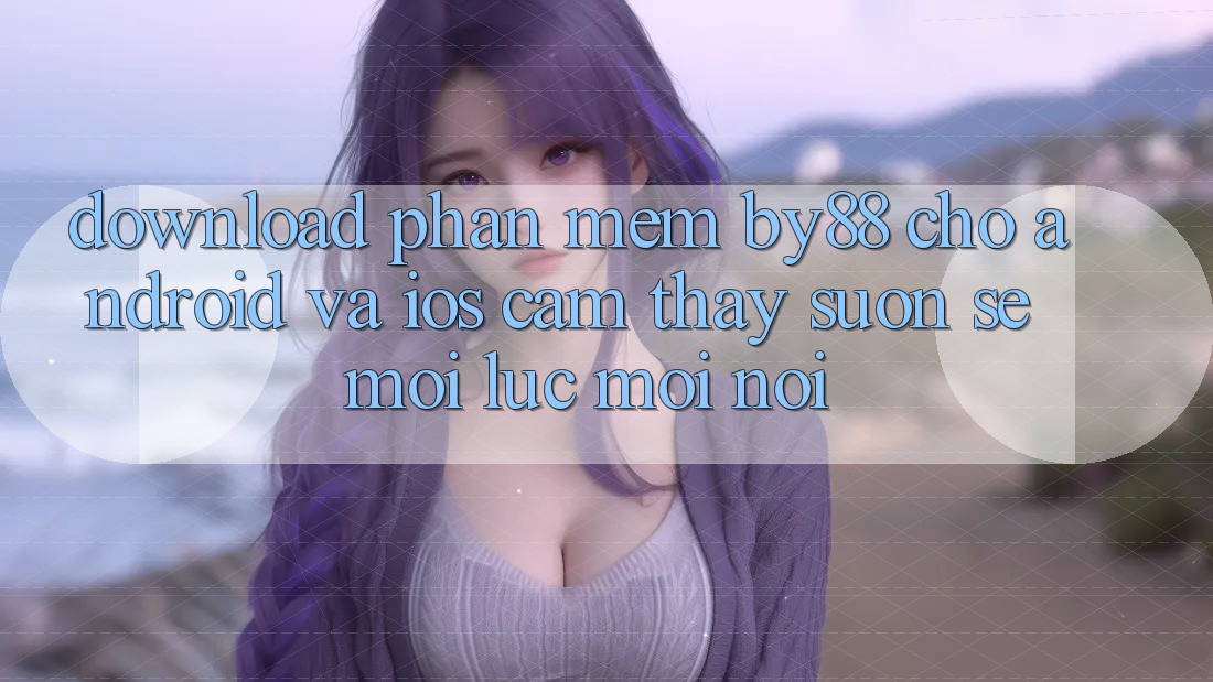 Download phần mềm by88 cho Android và iOS - Cảm thấy suôn sẻ mọi lúc mọi nơi Download phần mềm by88 cho Android và iOS - Cảm thấy suôn sẻ mọi lúc mọi nơi
