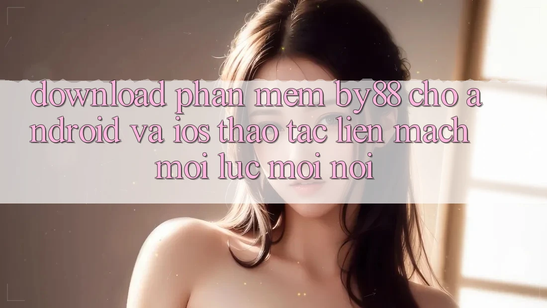 Download phần mềm by88 cho Android và iOS - Thao tác liền mạch mọi lúc mọi nơi Download phần mềm by88 cho Android và iOS - Thao tác liền mạch mọi lúc mọi nơi