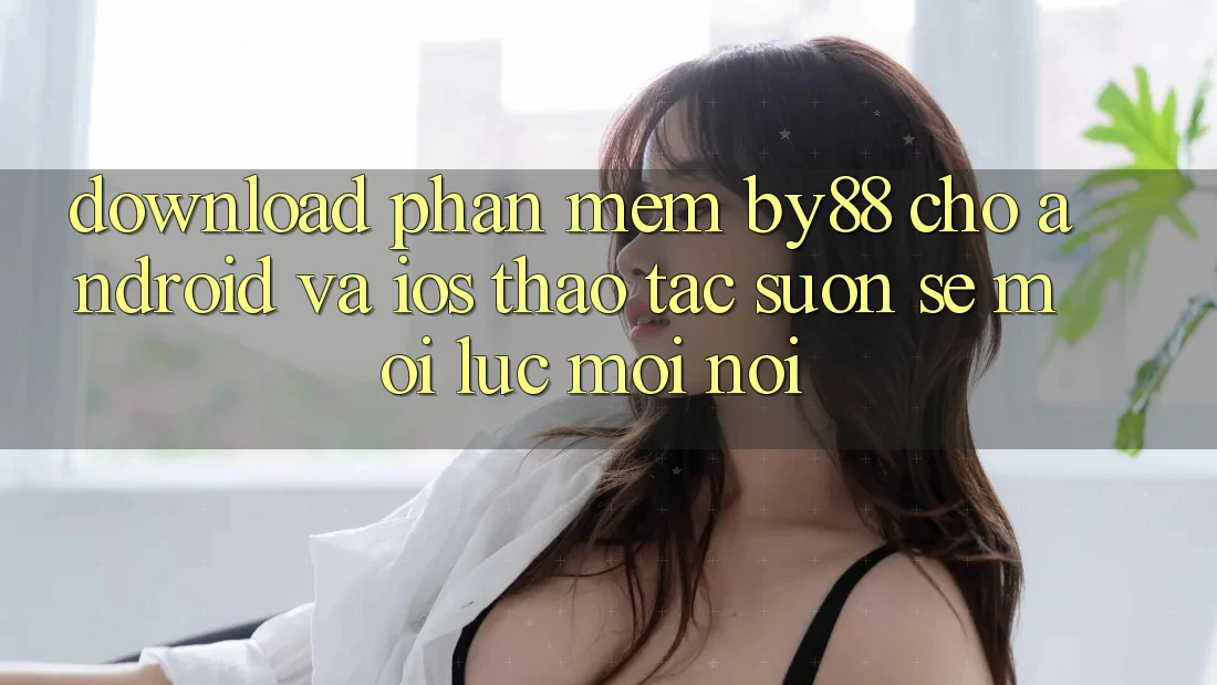 Download phần mềm by88 cho Android và iOS - Thao tác suôn sẻ mọi lúc mọi nơi Download phần mềm by88 cho Android và iOS - Thao tác suôn sẻ mọi lúc mọi nơi