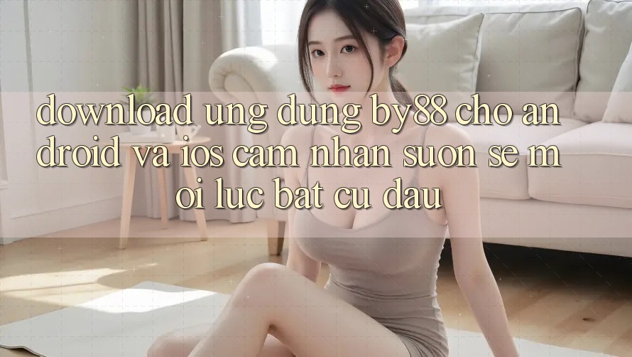 Download ứng dụng by88 cho Android và iOS - Cảm nhận suôn sẻ mọi lúc bất cứ đâu