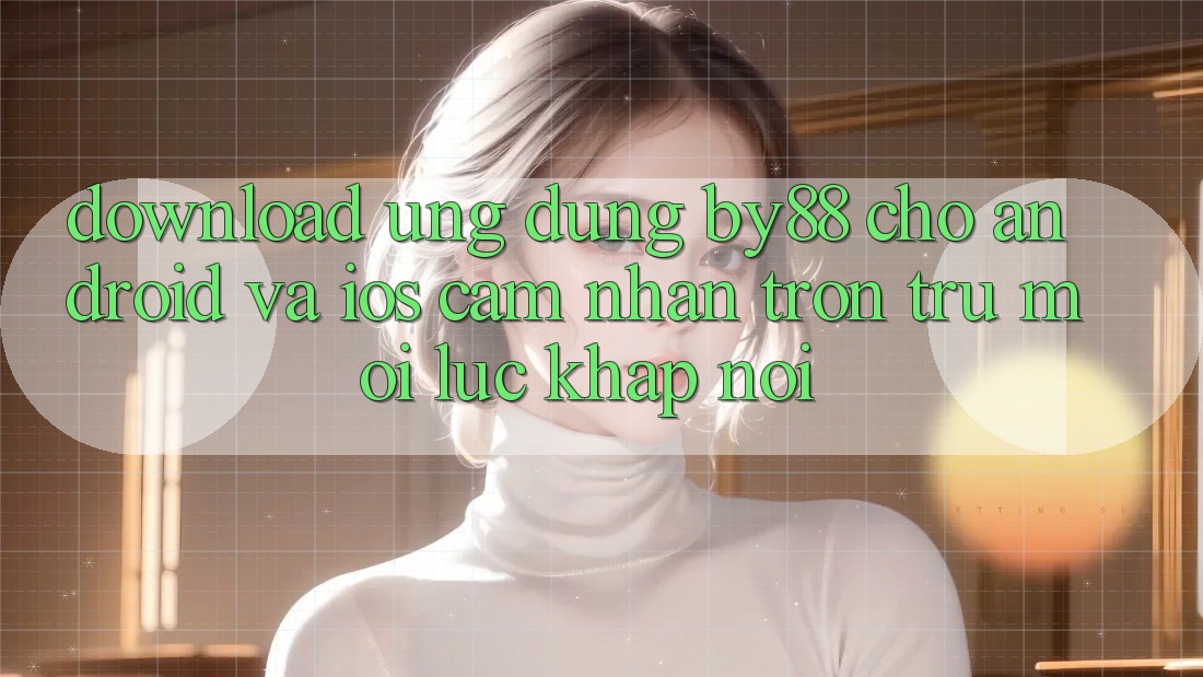 Download ứng dụng by88 cho Android và iOS - Cảm nhận trơn tru mọi lúc khắp nơi