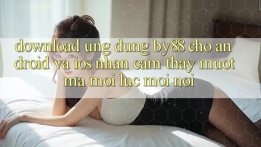 Download ứng dụng by88 cho Android và iOS - Nhận cảm thấy mượt mà mọi lúc mọi nơi