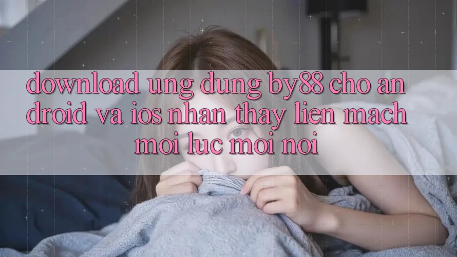 Download ứng dụng by88 cho Android và iOS - Nhận thấy liền mạch mọi lúc mọi nơi