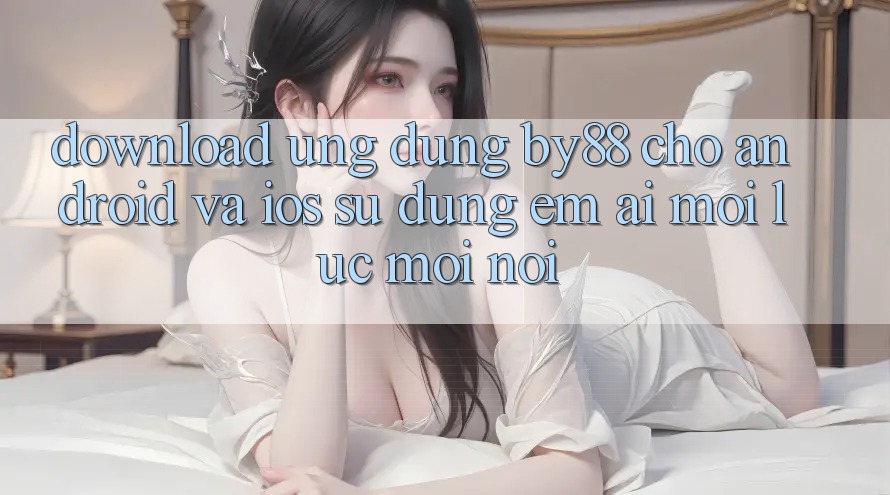 Download ứng dụng by88 cho Android và iOS - Sử dụng êm ái mọi lúc mọi nơi Download ứng dụng by88 cho Android và iOS - Sử dụng êm ái mọi lúc mọi nơi