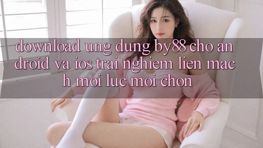 Download ứng dụng by88 cho Android và iOS - Trải nghiệm liền mạch mọi lúc mọi chốn