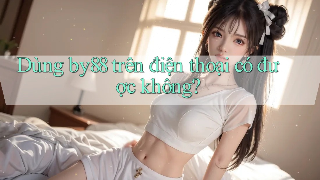 Dùng by88 trên điện thoại có được không? Dùng by88 trên điện thoại có được không?