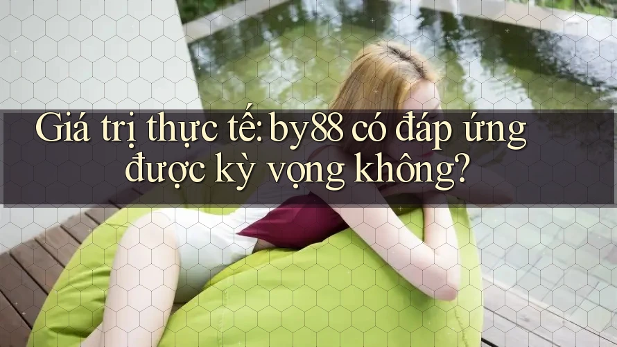 Giá trị thực tế: by88 có đáp ứng được kỳ vọng không?