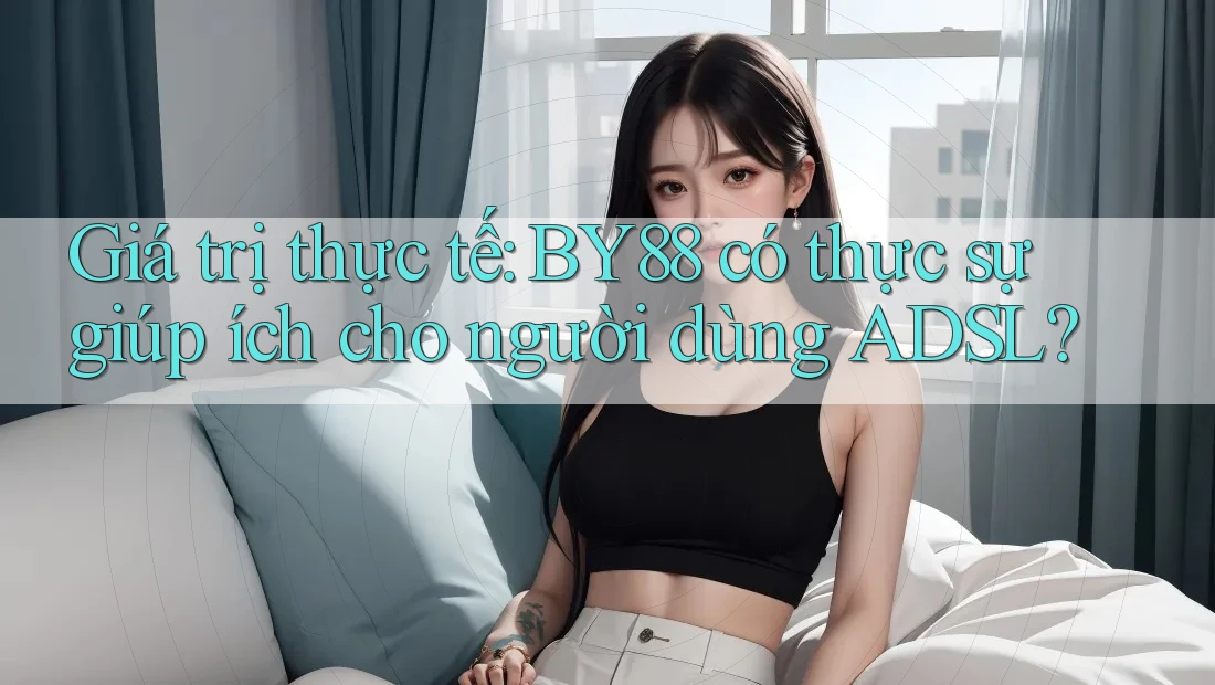 Giá trị thực tế: BY88 có thực sự giúp ích cho người dùng ADSL?