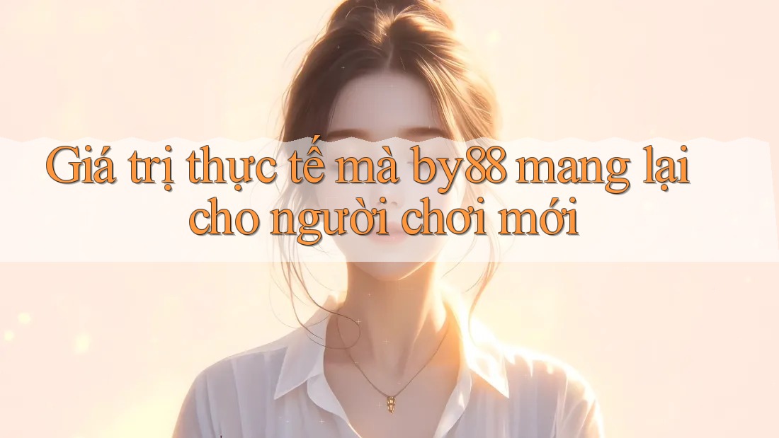 Giá trị thực tế mà by88 mang lại cho người chơi mới