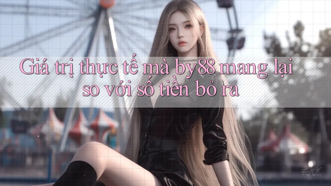Giá trị thực tế mà by88 mang lại so với số tiền bỏ ra Giá trị thực tế mà by88 mang lại so với số tiền bỏ ra