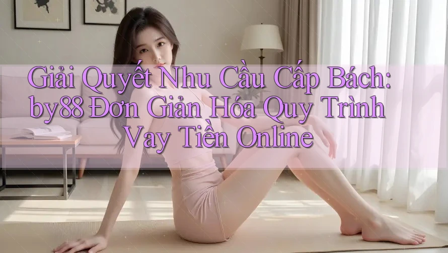 Giải Quyết Nhu Cầu Cấp Bách: by88 Đơn Giản Hóa Quy Trình Vay Tiền Online Giải Quyết Nhu Cầu Cấp Bách: by88 Đơn Giản Hóa Quy Trình Vay Tiền Online